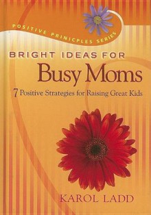 Bright Ideas for Busy Moms: 7 Positive Strategies for Raising Great Kids - Karol Ladd