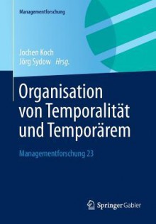 Organisation Von Temporalitat Und Temporarem: Managementforschung 23 - Jochen Koch, Jorg Sydow