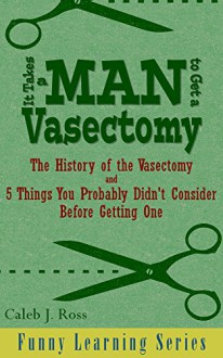 It Takes a Man to Get a Vasectomy: The History of the Vasectomy and 5 Things You Probably Didn't Consider Before Getting One (Funny Learning Series Book 2) - Caleb J. Ross