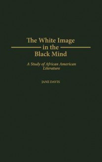 The White Image in the Black Mind: A Study of African American Literature - Jane Davis