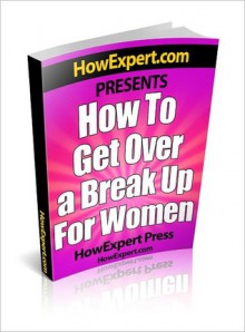 How To Get Over a Breakup For Women - Your Step-By-Step Guide To Getting Over a Break Up With Men - HowExpert Press