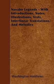 Navaho Legends - With Introductions, Notes, Illustrations, Texts, Interlinear Translations, and Melodies - Washington Matthews