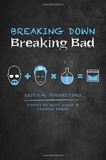 Breaking Down Breaking Bad: Critical Perspectives - Matt Wanat, Leonard Engel