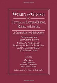 Women and Gender in Central and Eastern Europe, Russia, and Eurasia: A Comprehensive Bibliography Volume I: Southeastern and East Central Europe (Edited by Irina Livezeanu with June Pachuta Farris) Volume II: Russia, the Non-Russian Peoples of the Russian - Mary Zirin