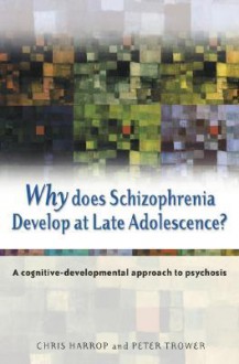 Why Does Schizophrenia Develop at Late Adolescence: A Cognitive-Developmental Approach to Psychosis - Chris Harrop, Peter Trower