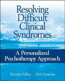 Resolving Difficult Clinical Syndromes: A Personalized Psychotherapy Approach - Theodore Millon, Seth Grossman