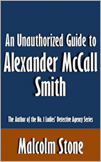 An Unauthorized Guide to Alexander McCall Smith: The Author of the No. 1 Ladies' Detective Agency Series [Article] - Malcolm Stone