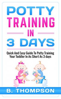 Potty Training In 3 Days: Quick And Easy Guide To Potty TrainingYour Toddler In As Short As 3 Days (potty training, toddlers, toddler, toilet training) - B Thompson, Potty Training