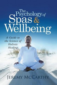 The Psychology of Spas & Wellbeing: A Guide to the Science of Holistic Healing - Jeremy Mccarthy