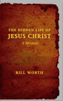 The Hidden Life of Jesus Christ: A Memoir - Bill Worth