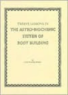 Twelve Lessons in the Astro Biochemic System of Body Building - Inez Eudora Perry