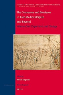 Conversos and Moriscos in Late Medieval Spain and Beyond: Volume One: Departures and Change - Kevin Ingram