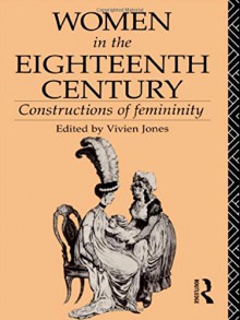 Women in the Eighteenth Century: Constructions of Femininity (World and Word) - Vivien Jones