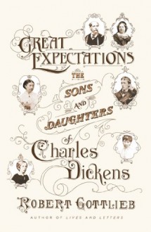 Great Expectations: The Sons and Daughters of Charles Dickens - Robert Gottlieb