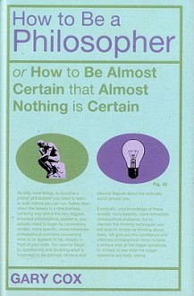 How To Be A Philosopher: or How to Be Almost Certain that Almost Nothing is Certain - Gary Cox