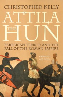 Attila The Hun: Barbarian Terror and the Fall of the Roman Empire - Christopher Kelly