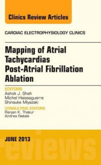 Mapping of Atrial Tachycardias Post-Atrial Fibrillation Ablation, an Issue of Cardiac Electrophysiology Clinics - Ashok J Shah, Michel Haissaguerre, Shinsuke Miyazaki