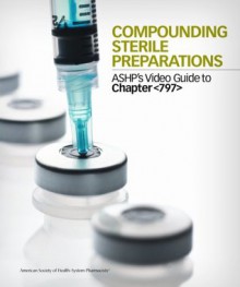 Compounding Sterile Preparations: ASHP's Video Guide to Chapter <797> Workbook - American Society of Health-System Pharmacists, American Society of Health-System Pharmacists