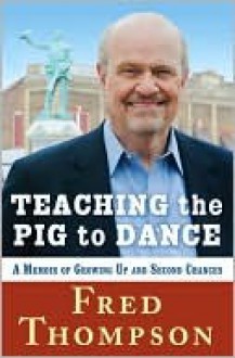 Teaching the Pig to Dance: A Memoir of Growing Up and Second Chances - Fred Thompson