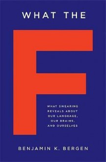 What the F: What Swearing Reveals About Our Language, Our Brains, and Ourselves - Benjamin K. Bergen