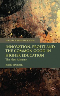 Innovation, Profit and the Common Good in Higher Education: The New Alchemy - John Harpur