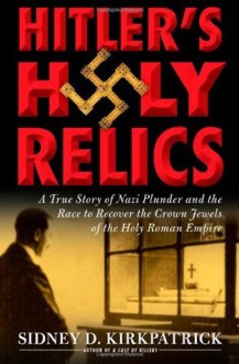 Hitler's Holy Relics- By Sidney Kirkpatrick(A)/Charles Stransky(N): A True Story of Nazi Plunder and the Race to Recover the Crown Jewels of the Holy Roman Empire - Sidney Kirkpatrick