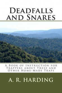 Deadfalls and Snares: A Book of Instruction for Trappers about These and Other Home-Made Traps - A.R. Harding