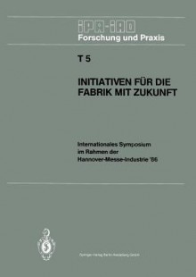 Initiativen Fur Die Fabrik Mit Zukunft: Internationales Symposium Im Rahmen Der Hannover-Messe-Industrie 86 10. Und 11. April 1986 - Hans-Jürgen Warnecke