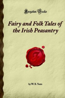 Fairy and Folk Tales of the Irish Peasantry: (Forgotten Books) - W. B. Yeats