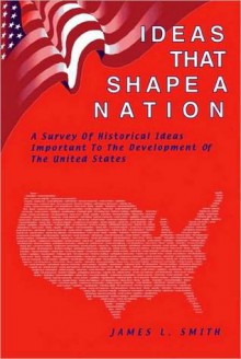 Ideas That Shape a Nation: Historical Ideas Important to the Development of the United States - James L. Smith