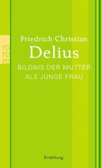 Bildnis der Mutter als junge Frau - Friedrich Christian Delius