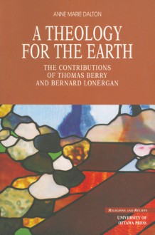 A Theology for the Earth: The Contributions of Thomas Berry and Bernard Lonergan - Anne Marie Dalton