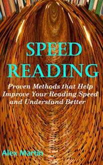 Speed Reading: Proven Methods that Help Improve Your Reading Speed and Understand Better - Alex Martin