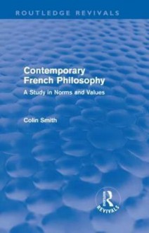 Contemporary French Philosophy (Routledge Revivals): A Study in Norms and Values - Colin Smith