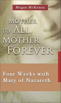 Mother to All, Mother Forever: Four Weeks with Mary of Nazareth - Megan McKenna