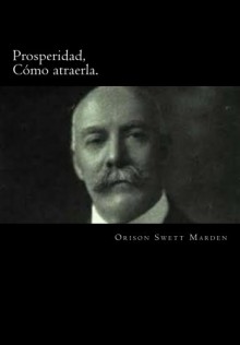 Prosperidad: Como atraerla.: Disfrute de una vida de Libertad Financiera, Conquiste las Deudas, Incremente sus Ingresos y Maximice su Riqueza (Spanish Edition) - Orison Swett Marden