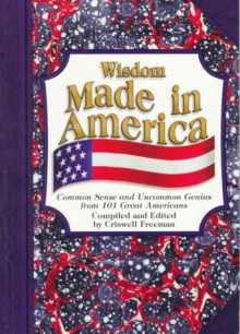 Wisdom Made in America: Common Sense and Uncommon Genius by 101 Great Americans - Criswell Freeman