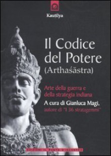 Il codice del potere: Arthasastra. L'arte della guerra e della strategia indiana - Kautilya, Gianluca Magi