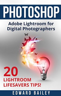 Photoshop: The Adobe Lightroom for Digital Photographers: 20 Lightroom Lifesavers Tips! (Book 2) (Graphic Design, Adobe Photoshop, Digital Photography, Creativity) - Edward Bailey