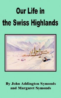 Our Life in the Swiss Highlands - John Addington Symonds, Margaret Symonds