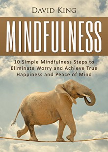 Mindfulness: 10 Simple Mindfulness Steps to Eliminate Worry and Achieve True Happiness and Peace of Mind (Mindfulness, Happiness, Meditation, Mindfulness For Beginners) - David King