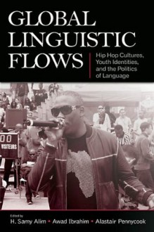 Global Linguistic Flows: Hip Hop Cultures, Youth Identities, and the Politics of Language - H. Samy Alim, Awad Ibrahim, Alastair Pennycook