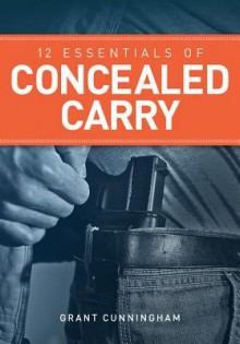 12 Essentials of Concealed Carry: Basic Tips to Get Started in Safe and Responsible Concealed Carry - Grant Cunningham