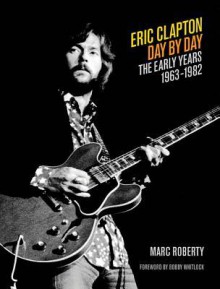 Eric Clapton - Day by Day: The Early Years 1963-1982 (Day-by-Day Series) - Marc Roberty