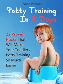 Potty Training In 3 Days: 23 Proven Hacks That Will Make Your Toddlers Potty Training So Much Easier (Potty Training, Potty Training in 3 Days, Potty Train in a Weekend) - Anna Nelson