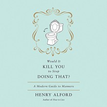 Would It Kill You to Stop Doing That?: A Modern Guide to Manners - Henry Alford, Henry Alford, Hachette Audio