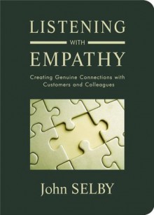 Listening With Empathy: Creating Genuine Connections With Customers and Colleagues - John Selby