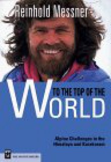 To the Top of the World: Challenges in the Himalaya and Karakoram - Reinhold Messner, Jill Neate