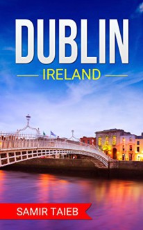 Dublin: The best Dublin Travel Guide ,Dublin Ireland: The Best Travel Tips About Where to Go and What to See in Dublin (Dublin, Ireland ... Travel to Dublin, Dublin tour guide) - Samir Taieb, Dublin, Ireland