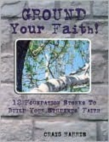 Ground Your Faith!: 12 Foundation Stones to Build Your Student's Faith - Craig Harris, Dan Nelson